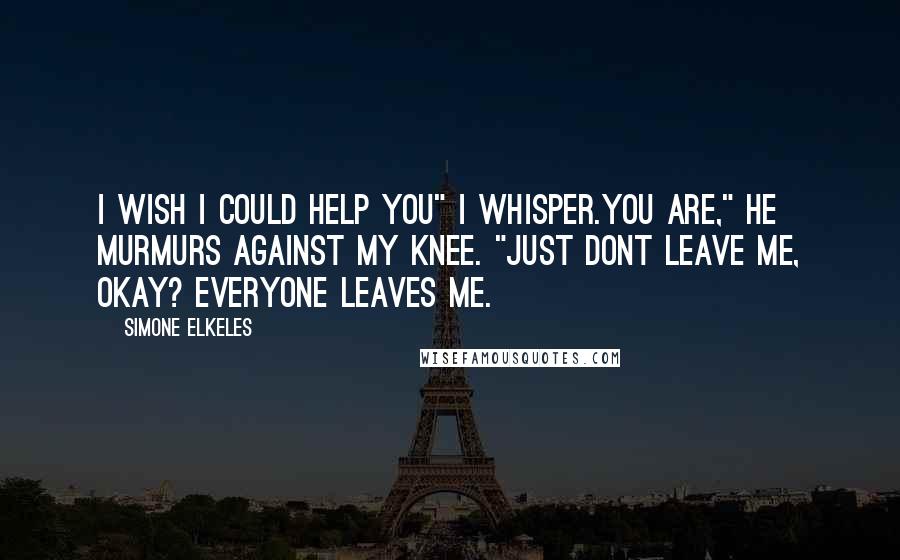 Simone Elkeles Quotes: I wish I could help you" I whisper.You are," he murmurs against my knee. "just dont leave me, okay? Everyone leaves me.