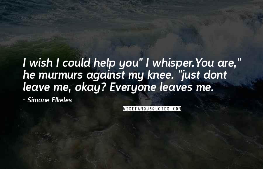 Simone Elkeles Quotes: I wish I could help you" I whisper.You are," he murmurs against my knee. "just dont leave me, okay? Everyone leaves me.