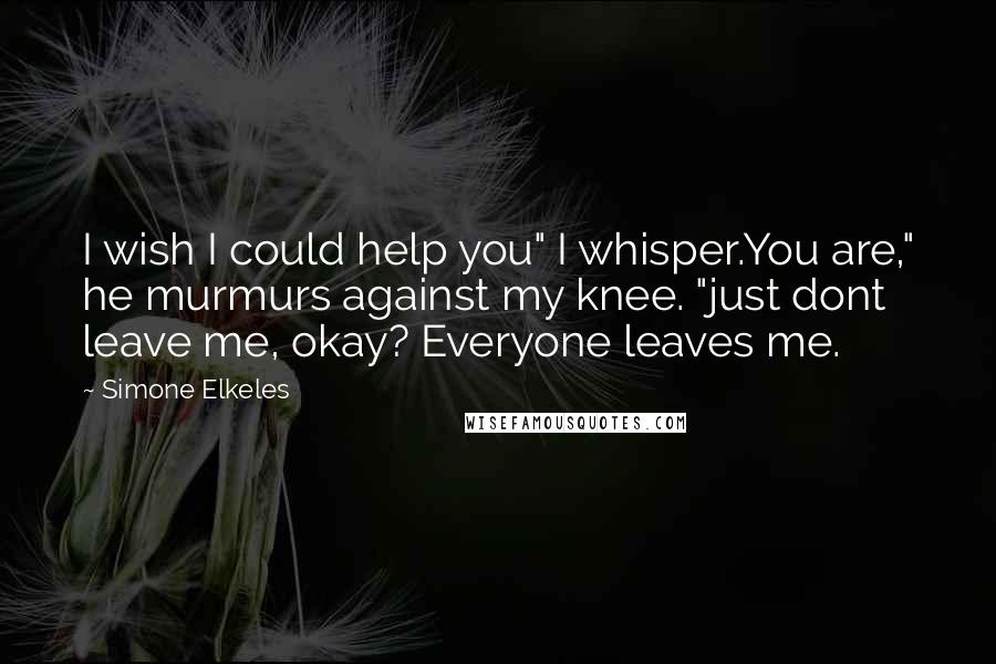 Simone Elkeles Quotes: I wish I could help you" I whisper.You are," he murmurs against my knee. "just dont leave me, okay? Everyone leaves me.