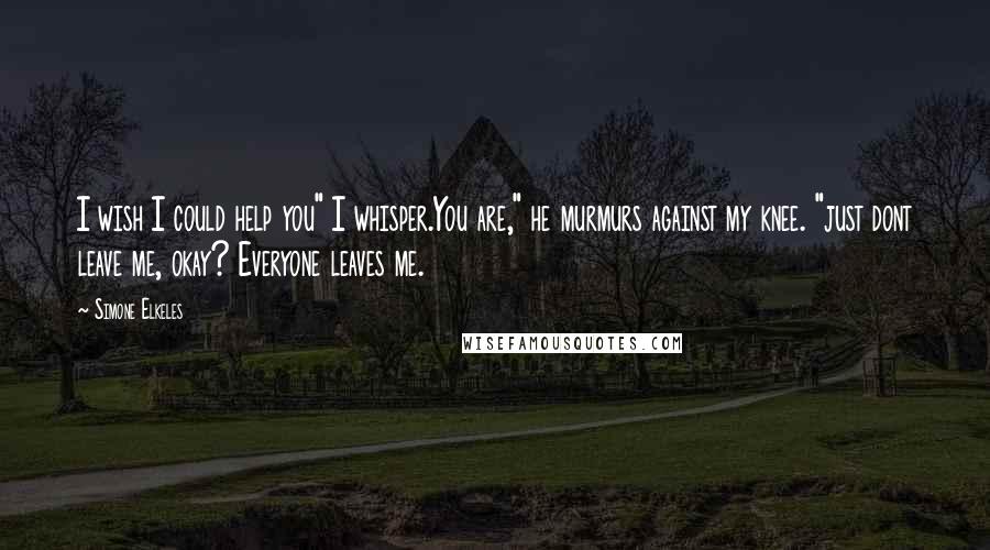 Simone Elkeles Quotes: I wish I could help you" I whisper.You are," he murmurs against my knee. "just dont leave me, okay? Everyone leaves me.