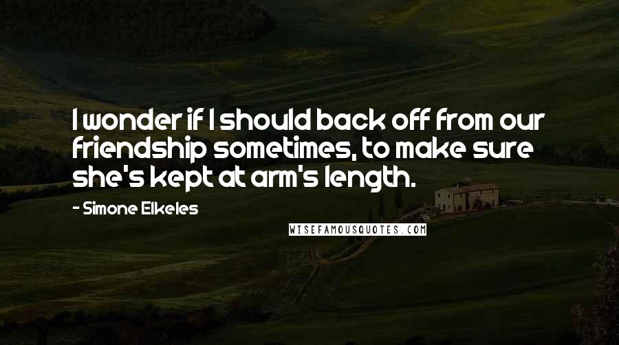 Simone Elkeles Quotes: I wonder if I should back off from our friendship sometimes, to make sure she's kept at arm's length.