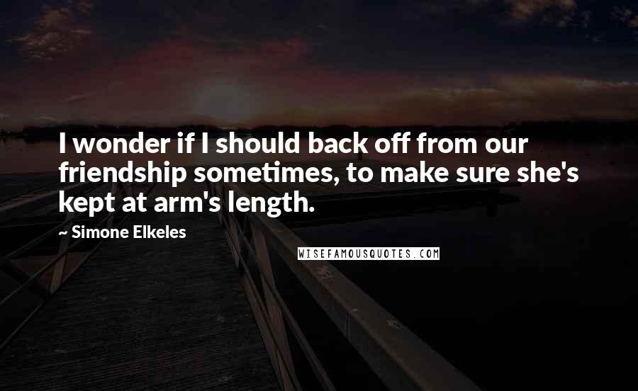 Simone Elkeles Quotes: I wonder if I should back off from our friendship sometimes, to make sure she's kept at arm's length.