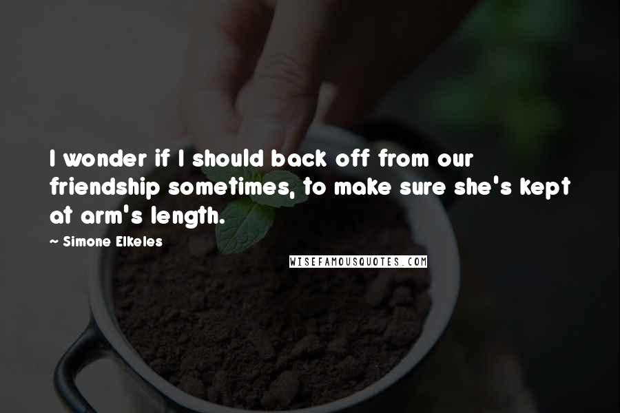 Simone Elkeles Quotes: I wonder if I should back off from our friendship sometimes, to make sure she's kept at arm's length.
