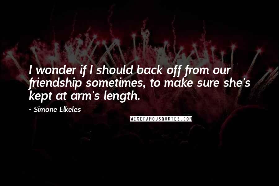 Simone Elkeles Quotes: I wonder if I should back off from our friendship sometimes, to make sure she's kept at arm's length.