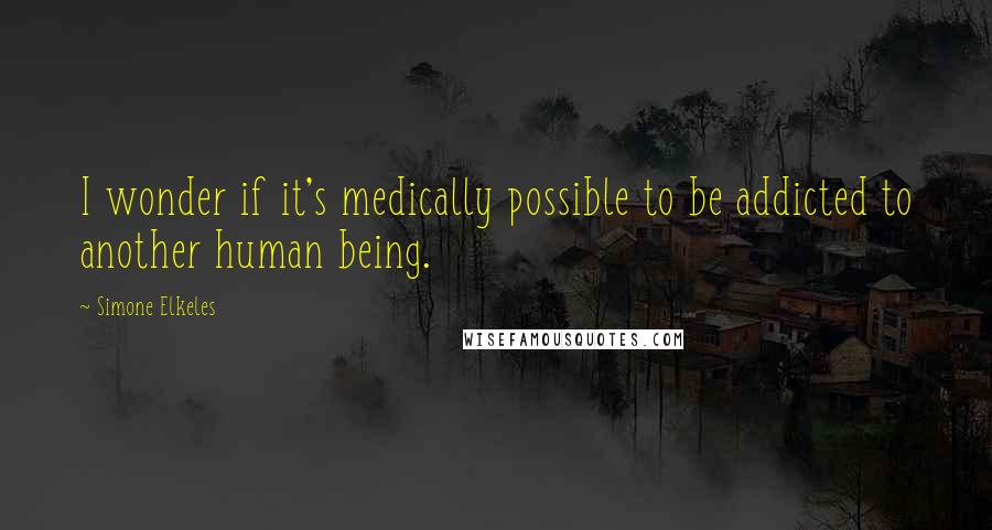 Simone Elkeles Quotes: I wonder if it's medically possible to be addicted to another human being.