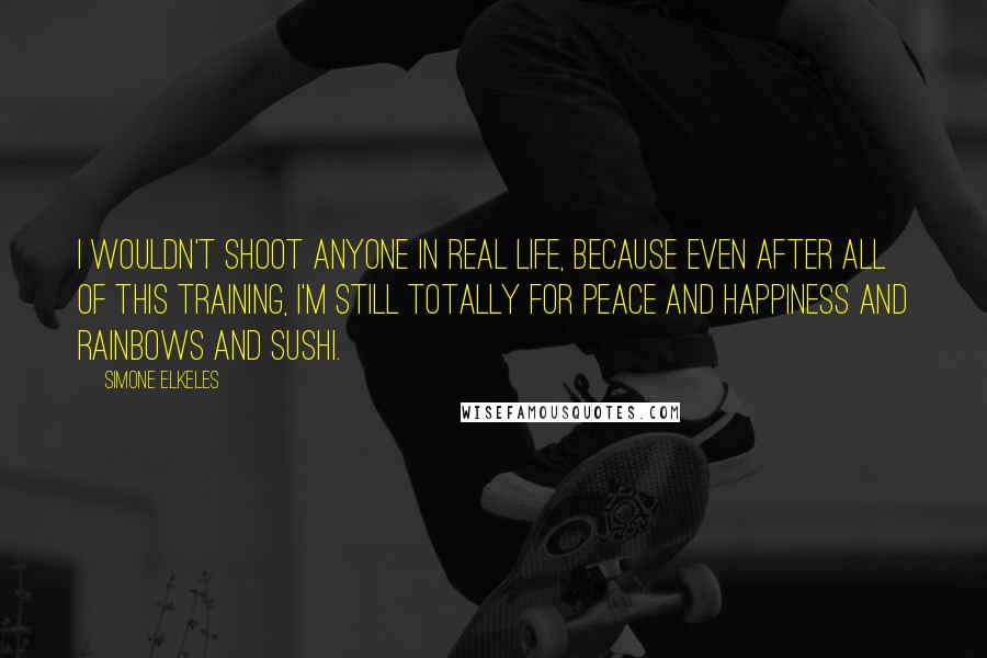 Simone Elkeles Quotes: I wouldn't shoot anyone in real life, because even after all of this training, I'm still totally for peace and happiness and rainbows and sushi.