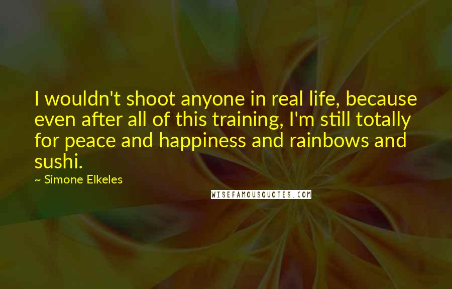 Simone Elkeles Quotes: I wouldn't shoot anyone in real life, because even after all of this training, I'm still totally for peace and happiness and rainbows and sushi.