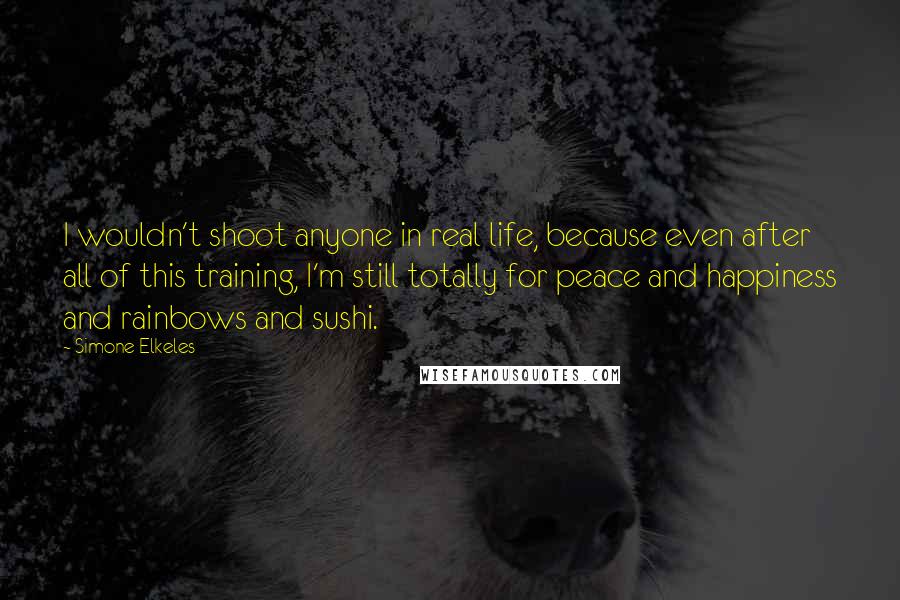 Simone Elkeles Quotes: I wouldn't shoot anyone in real life, because even after all of this training, I'm still totally for peace and happiness and rainbows and sushi.