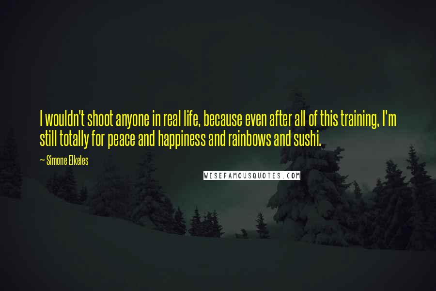 Simone Elkeles Quotes: I wouldn't shoot anyone in real life, because even after all of this training, I'm still totally for peace and happiness and rainbows and sushi.