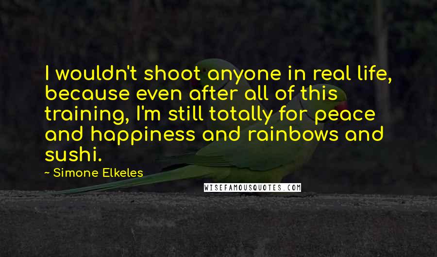 Simone Elkeles Quotes: I wouldn't shoot anyone in real life, because even after all of this training, I'm still totally for peace and happiness and rainbows and sushi.