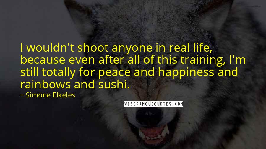 Simone Elkeles Quotes: I wouldn't shoot anyone in real life, because even after all of this training, I'm still totally for peace and happiness and rainbows and sushi.