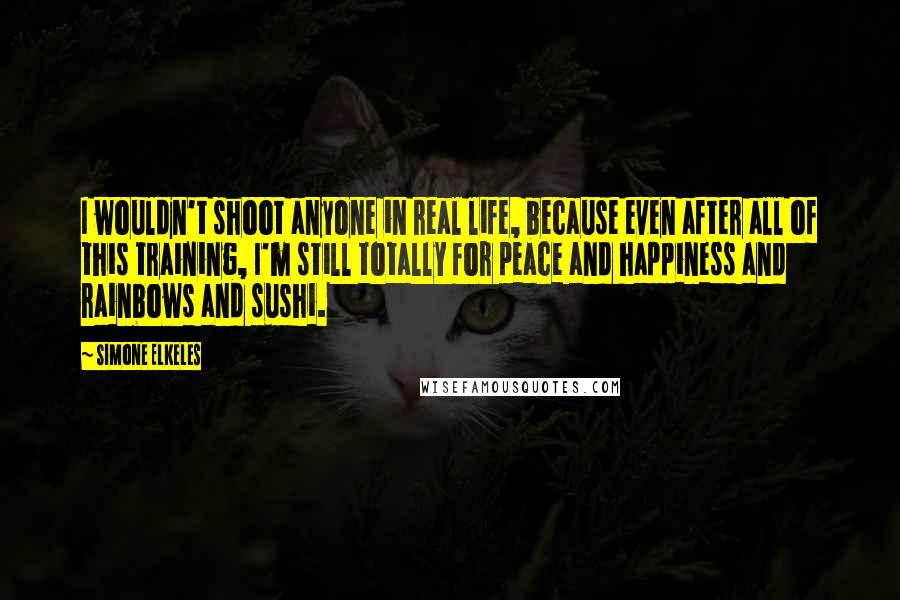 Simone Elkeles Quotes: I wouldn't shoot anyone in real life, because even after all of this training, I'm still totally for peace and happiness and rainbows and sushi.