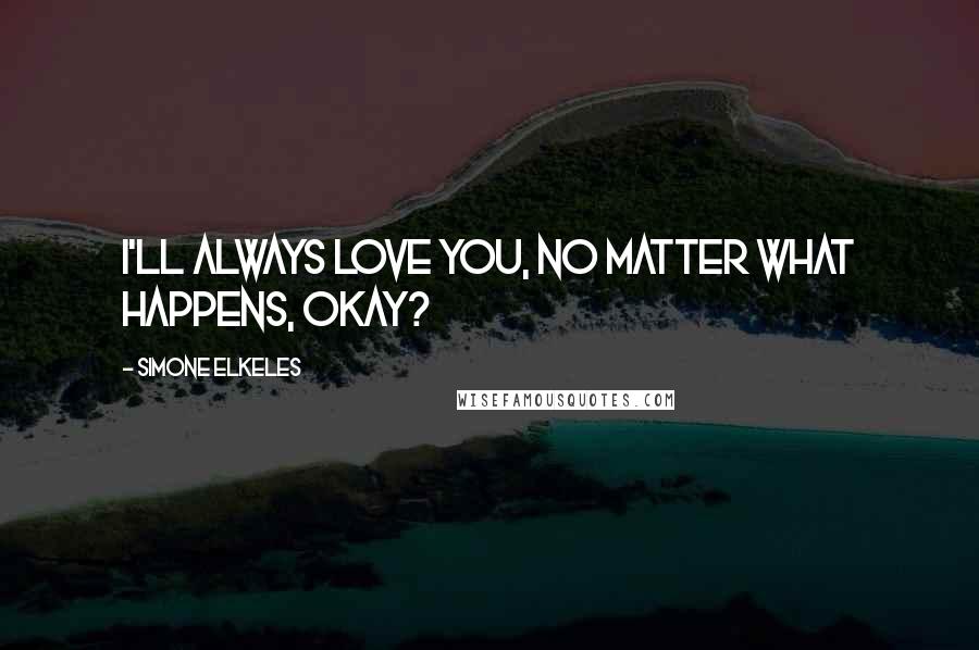 Simone Elkeles Quotes: I'll always love you, no matter what happens, okay?