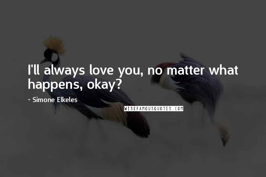 Simone Elkeles Quotes: I'll always love you, no matter what happens, okay?
