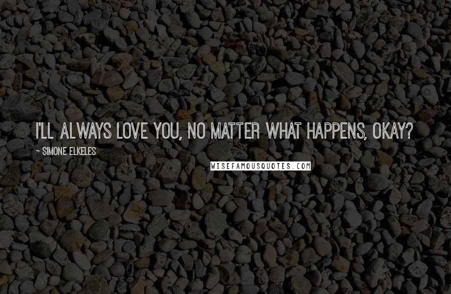 Simone Elkeles Quotes: I'll always love you, no matter what happens, okay?