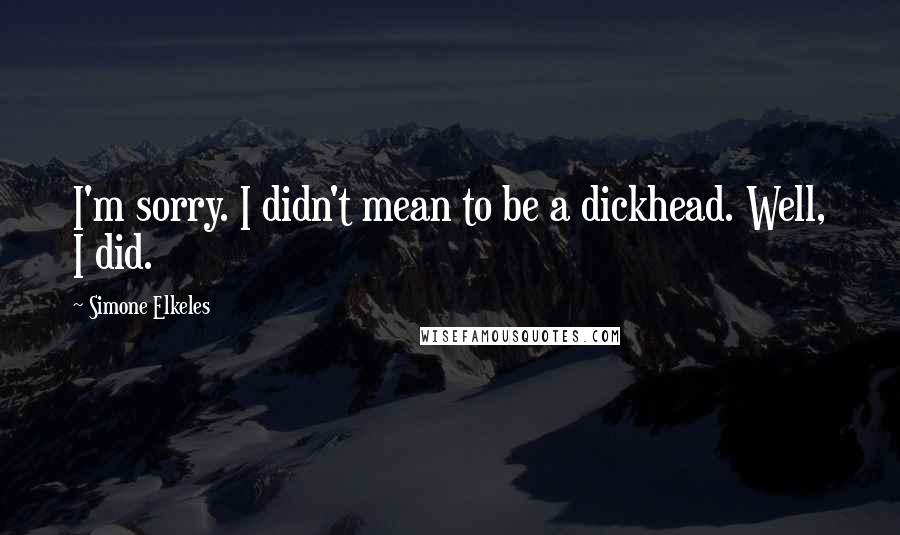 Simone Elkeles Quotes: I'm sorry. I didn't mean to be a dickhead. Well, I did.