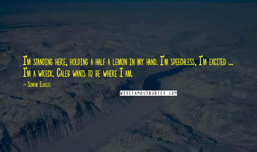 Simone Elkeles Quotes: I'm standing here, holding a half a lemon in my hand. I'm speechless, I'm excited ... I'm a wreck. Caleb wants to be where I am.