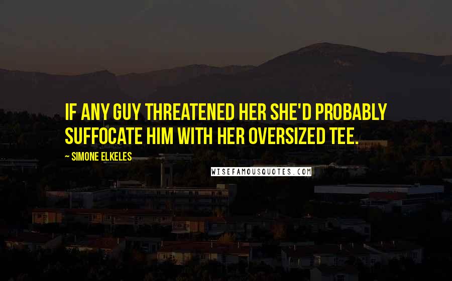 Simone Elkeles Quotes: If any guy threatened her she'd probably suffocate him with her oversized tee.