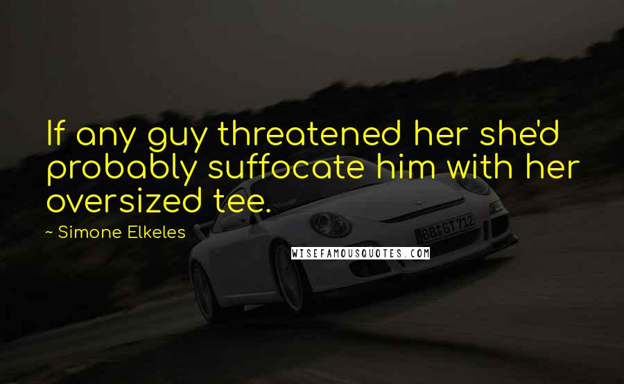 Simone Elkeles Quotes: If any guy threatened her she'd probably suffocate him with her oversized tee.