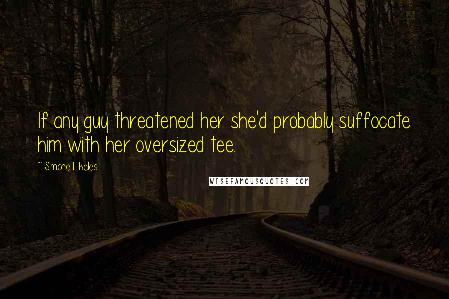 Simone Elkeles Quotes: If any guy threatened her she'd probably suffocate him with her oversized tee.