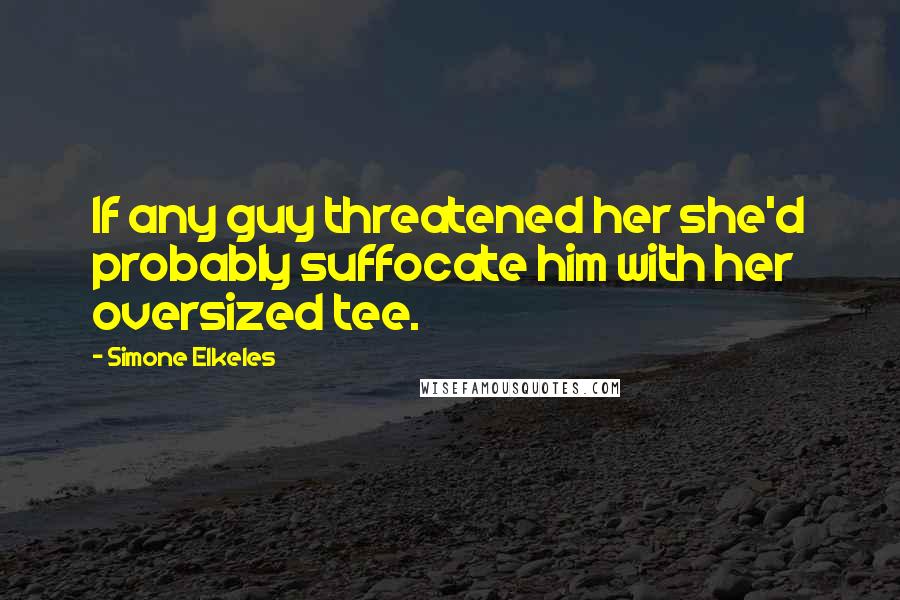 Simone Elkeles Quotes: If any guy threatened her she'd probably suffocate him with her oversized tee.