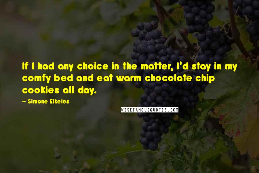 Simone Elkeles Quotes: If I had any choice in the matter, I'd stay in my comfy bed and eat warm chocolate chip cookies all day.