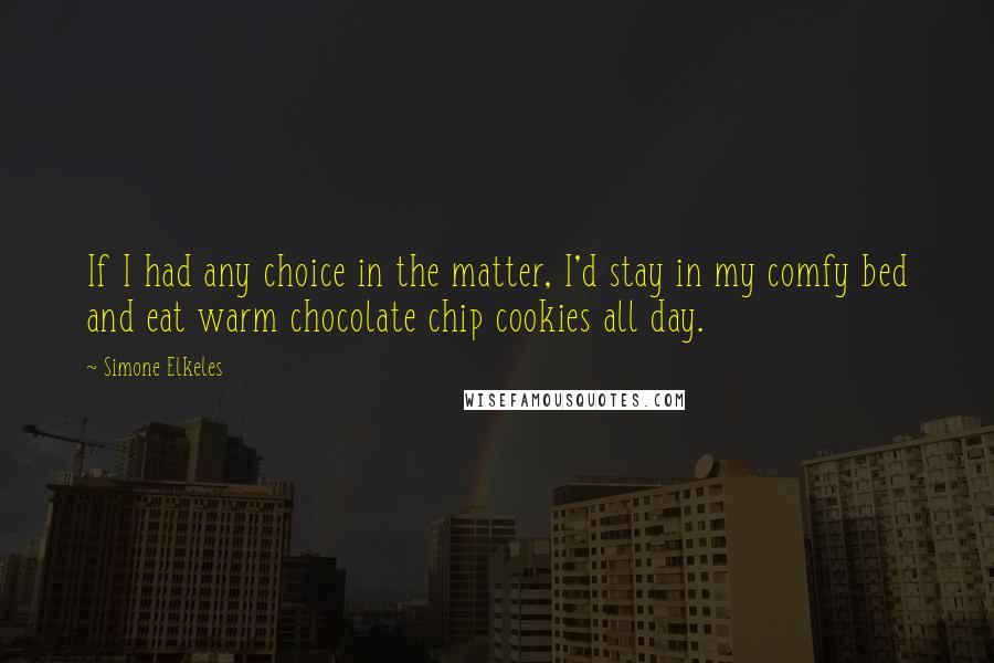 Simone Elkeles Quotes: If I had any choice in the matter, I'd stay in my comfy bed and eat warm chocolate chip cookies all day.