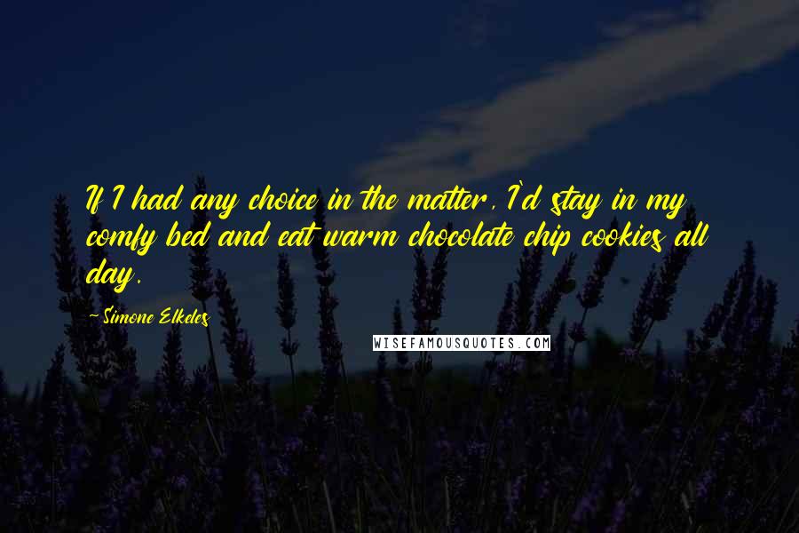 Simone Elkeles Quotes: If I had any choice in the matter, I'd stay in my comfy bed and eat warm chocolate chip cookies all day.