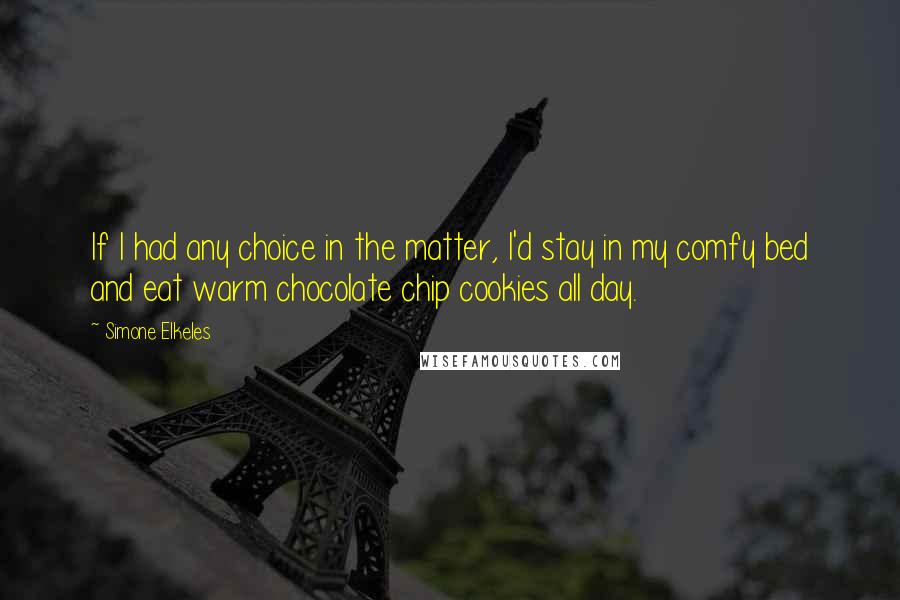 Simone Elkeles Quotes: If I had any choice in the matter, I'd stay in my comfy bed and eat warm chocolate chip cookies all day.