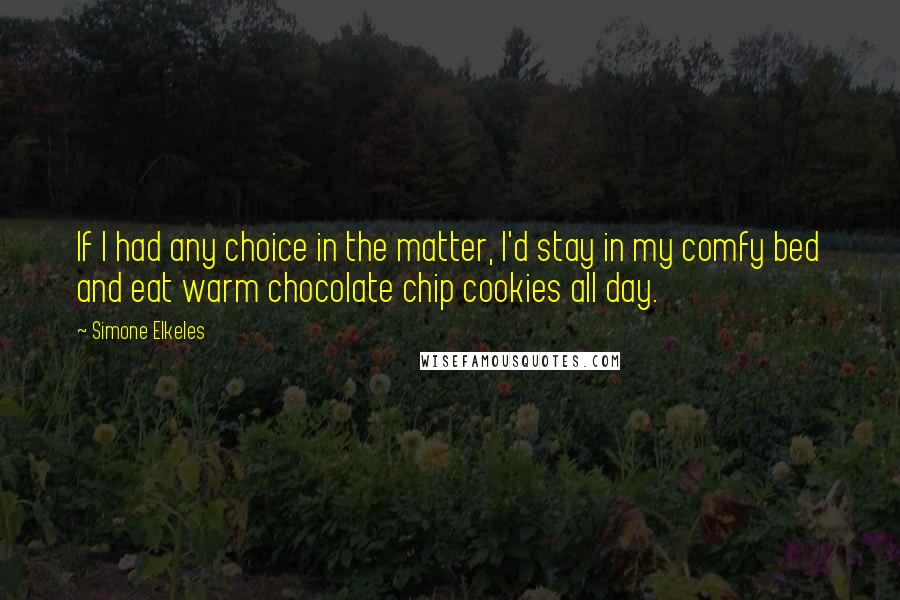 Simone Elkeles Quotes: If I had any choice in the matter, I'd stay in my comfy bed and eat warm chocolate chip cookies all day.