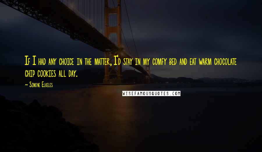 Simone Elkeles Quotes: If I had any choice in the matter, I'd stay in my comfy bed and eat warm chocolate chip cookies all day.