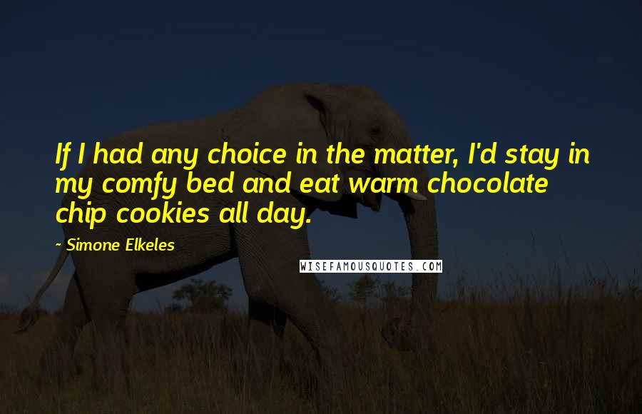 Simone Elkeles Quotes: If I had any choice in the matter, I'd stay in my comfy bed and eat warm chocolate chip cookies all day.