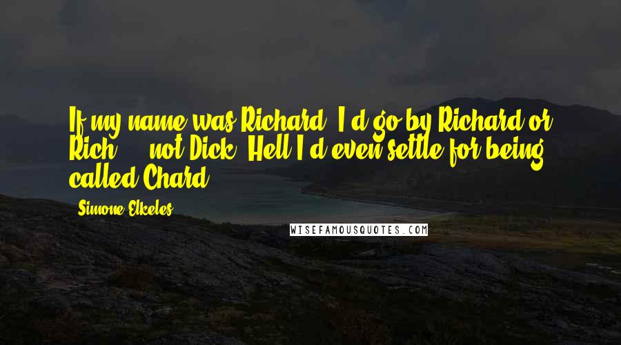 Simone Elkeles Quotes: If my name was Richard, I'd go by Richard or Rich ... not Dick. Hell I'd even settle for being called Chard.