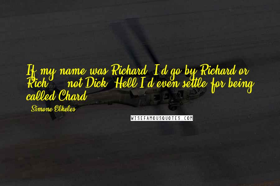 Simone Elkeles Quotes: If my name was Richard, I'd go by Richard or Rich ... not Dick. Hell I'd even settle for being called Chard.