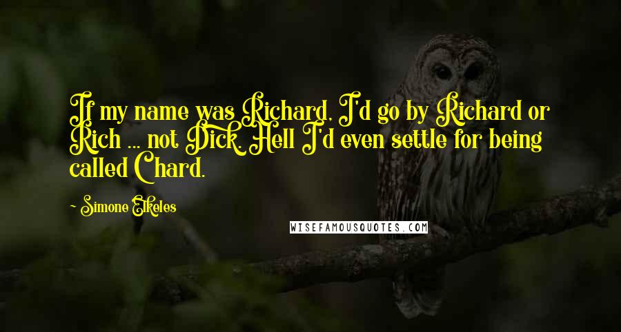 Simone Elkeles Quotes: If my name was Richard, I'd go by Richard or Rich ... not Dick. Hell I'd even settle for being called Chard.