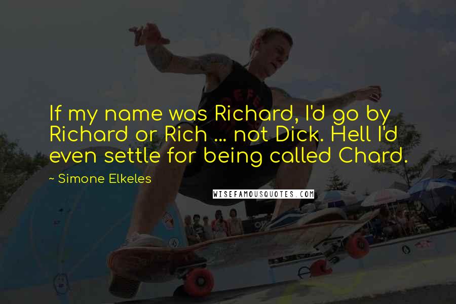 Simone Elkeles Quotes: If my name was Richard, I'd go by Richard or Rich ... not Dick. Hell I'd even settle for being called Chard.