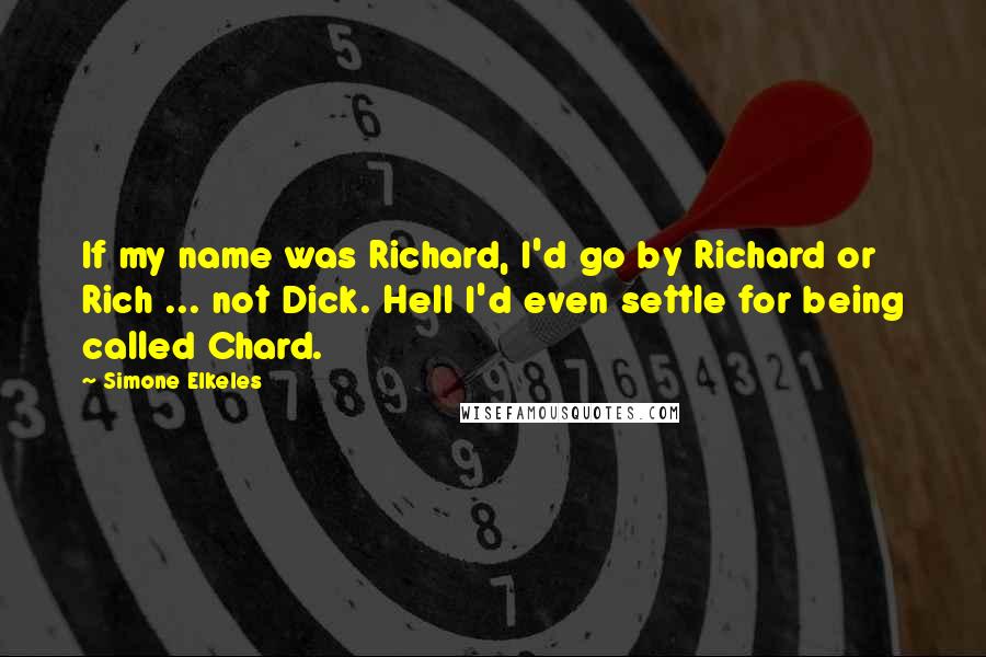 Simone Elkeles Quotes: If my name was Richard, I'd go by Richard or Rich ... not Dick. Hell I'd even settle for being called Chard.