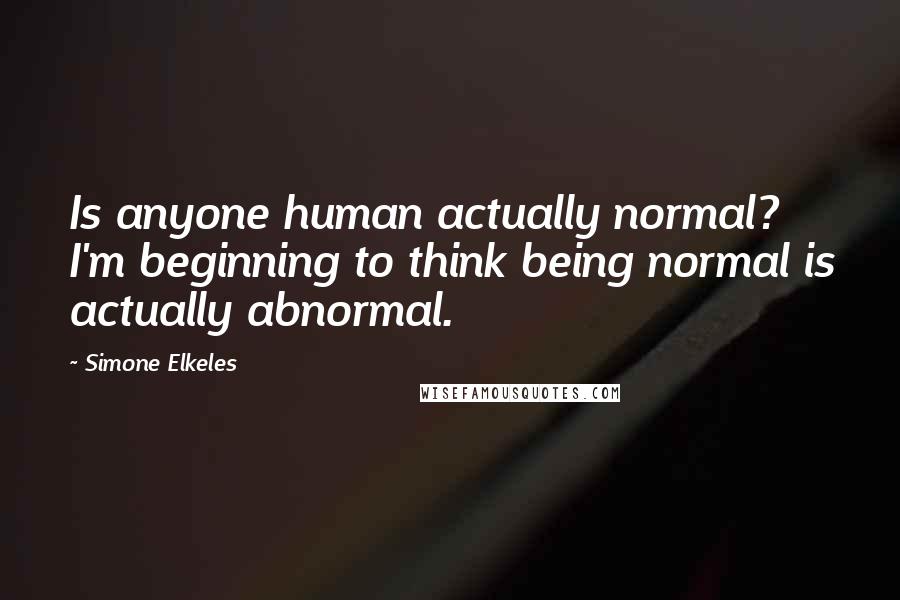 Simone Elkeles Quotes: Is anyone human actually normal? I'm beginning to think being normal is actually abnormal.