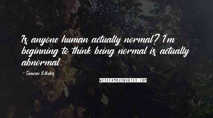 Simone Elkeles Quotes: Is anyone human actually normal? I'm beginning to think being normal is actually abnormal.