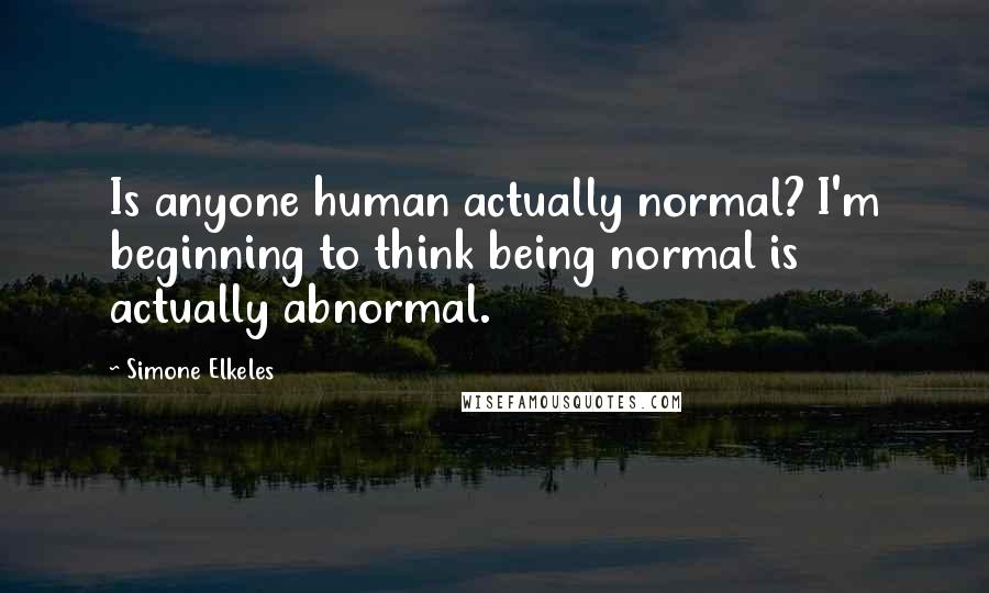 Simone Elkeles Quotes: Is anyone human actually normal? I'm beginning to think being normal is actually abnormal.