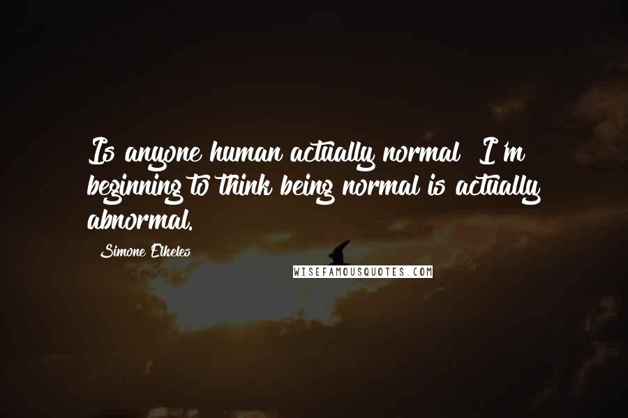 Simone Elkeles Quotes: Is anyone human actually normal? I'm beginning to think being normal is actually abnormal.