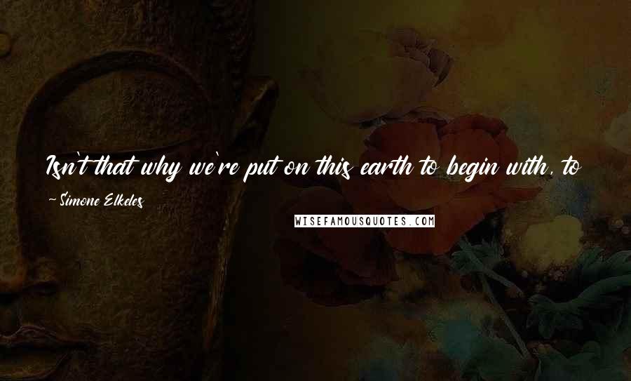Simone Elkeles Quotes: Isn't that why we're put on this earth to begin with, to make it a better place? It's not a religious quest; it's a humanitarian one.