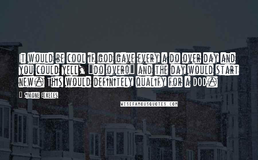 Simone Elkeles Quotes: It would be cool if god gave every a do over day and you could yell, "do over!" and the day would start new. This would definitely qualify for a DOD.