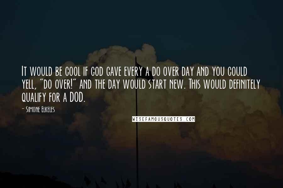 Simone Elkeles Quotes: It would be cool if god gave every a do over day and you could yell, "do over!" and the day would start new. This would definitely qualify for a DOD.