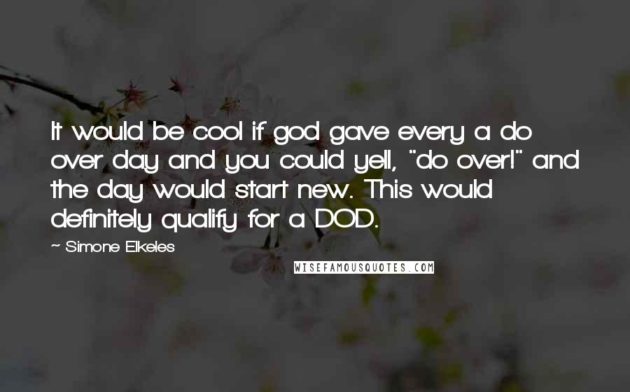 Simone Elkeles Quotes: It would be cool if god gave every a do over day and you could yell, "do over!" and the day would start new. This would definitely qualify for a DOD.