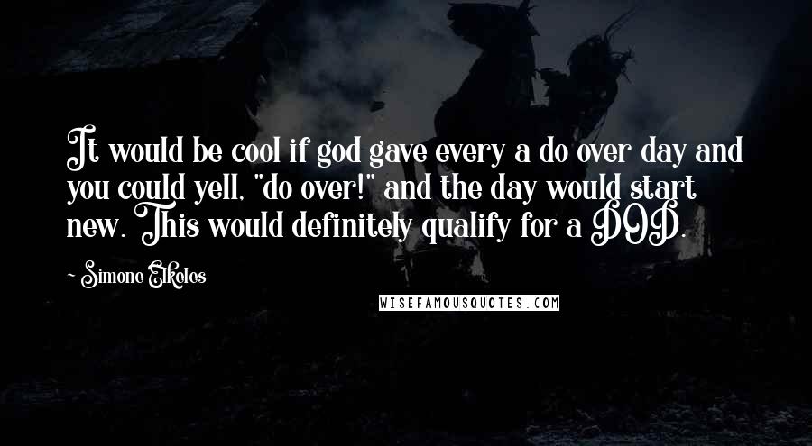 Simone Elkeles Quotes: It would be cool if god gave every a do over day and you could yell, "do over!" and the day would start new. This would definitely qualify for a DOD.