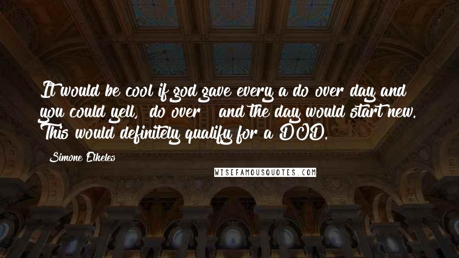 Simone Elkeles Quotes: It would be cool if god gave every a do over day and you could yell, "do over!" and the day would start new. This would definitely qualify for a DOD.