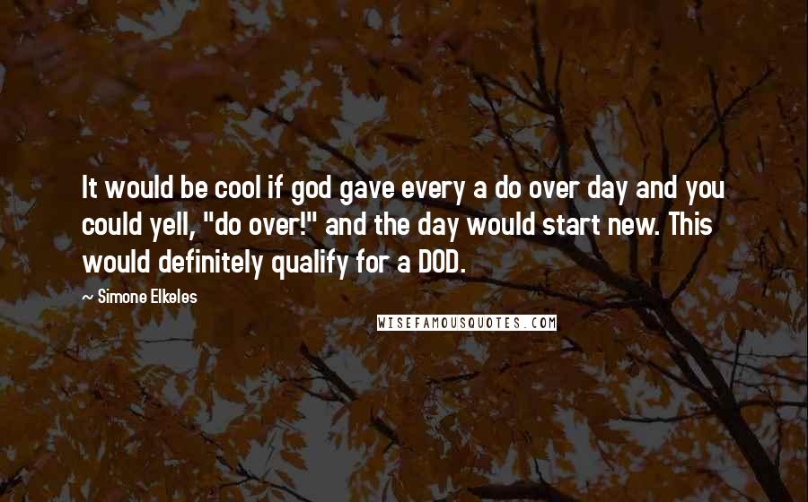 Simone Elkeles Quotes: It would be cool if god gave every a do over day and you could yell, "do over!" and the day would start new. This would definitely qualify for a DOD.