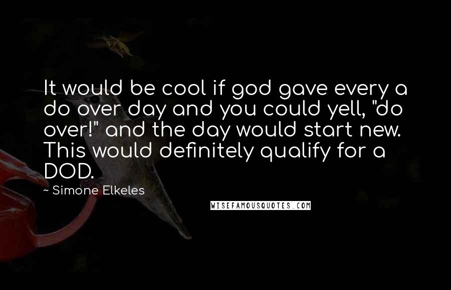 Simone Elkeles Quotes: It would be cool if god gave every a do over day and you could yell, "do over!" and the day would start new. This would definitely qualify for a DOD.