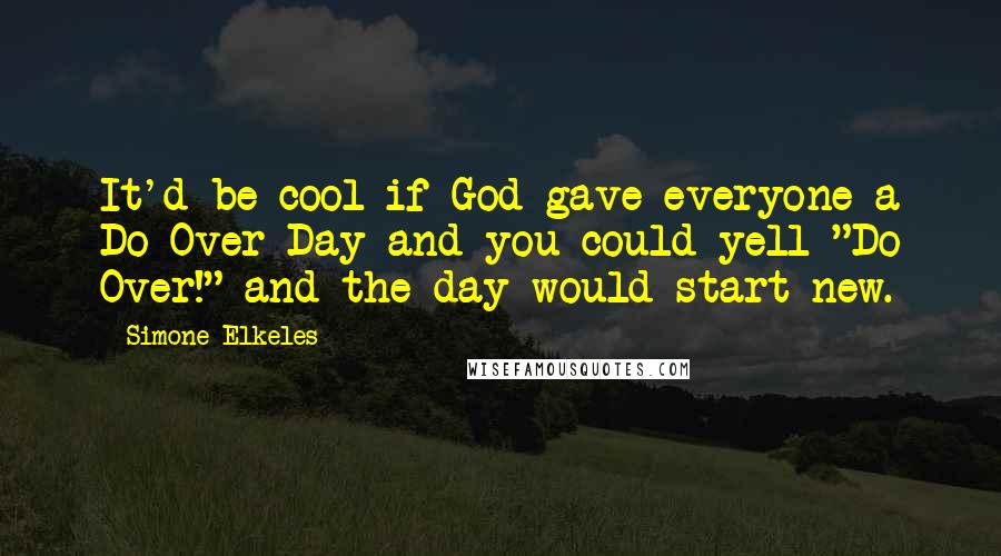 Simone Elkeles Quotes: It'd be cool if God gave everyone a Do Over Day and you could yell "Do Over!" and the day would start new.